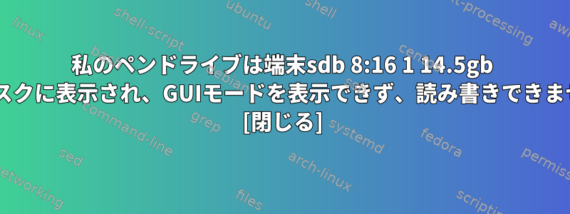 私のペンドライブは端末sdb 8:16 1 14.5gb oディスクに表示され、GUIモードを表示できず、読み書きできません。 [閉じる]