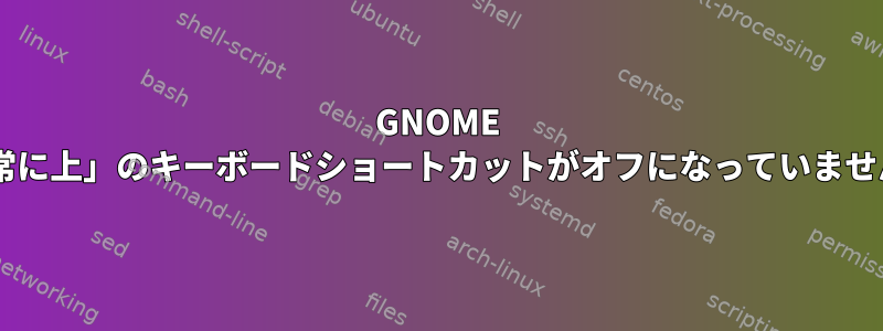 GNOME 3「常に上」のキーボードショートカットがオフになっていません。