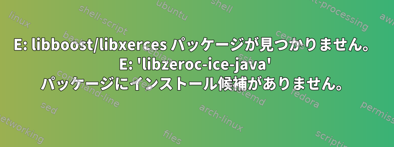 E: libboost/libxerces パッケージが見つかりません。 E: 'libzeroc-ice-java' パッケージにインストール候補がありません。