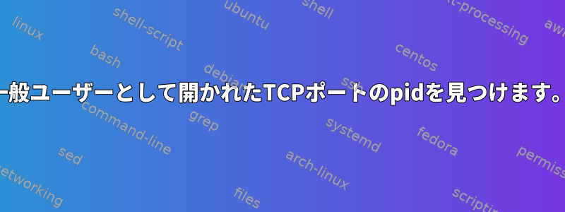 一般ユーザーとして開かれたTCPポートのpidを見つけます。