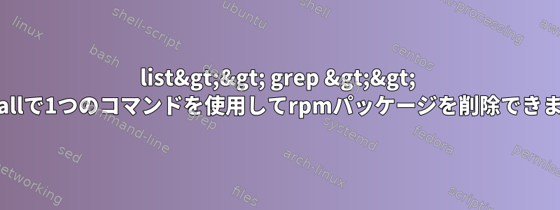 list&gt;&gt; grep &gt;&gt; uninstallで1つのコマンドを使用してrpmパッケージを削除できますか？