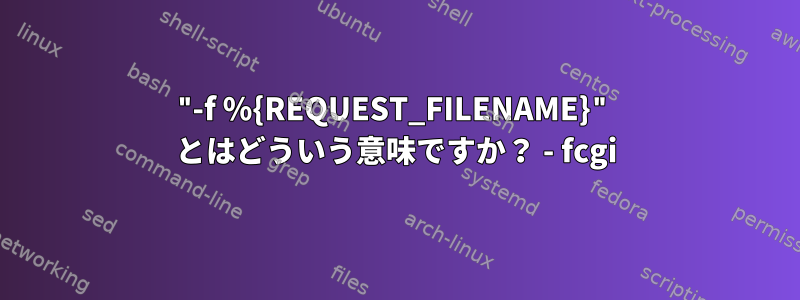 "-f %{REQUEST_FILENAME}" とはどういう意味ですか？ - fcgi