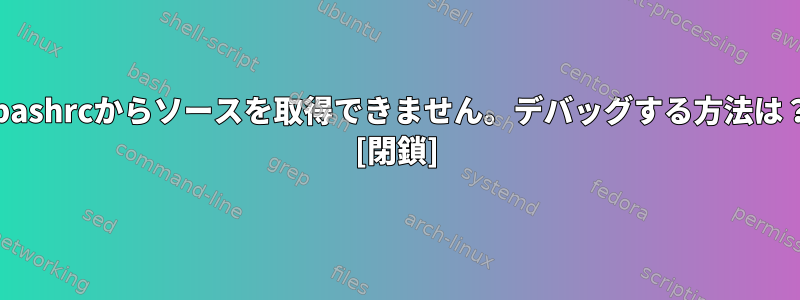 .bashrcからソースを取得できません。デバッグする方法は？ [閉鎖]