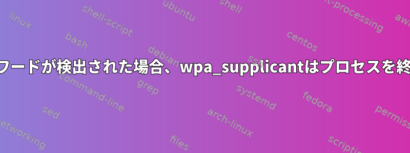 無効なパスワードが検出された場合、wpa_supplicantはプロセスを終了します。