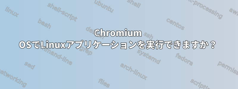 Chromium OSでLinuxアプリケーションを実行できますか？