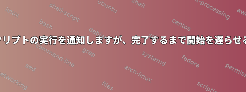 スクリプトは他のスクリプトの実行を通知しますが、完了するまで開始を遅らせることはできますか？