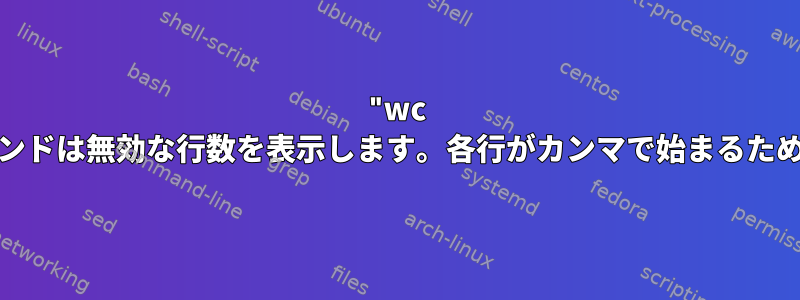 "wc -l"コマンドは無効な行数を表示します。各行がカンマで始まるためです。