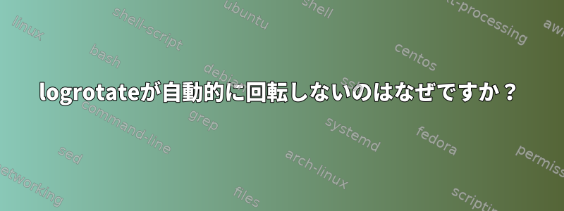 logrotateが自動的に回転しないのはなぜですか？