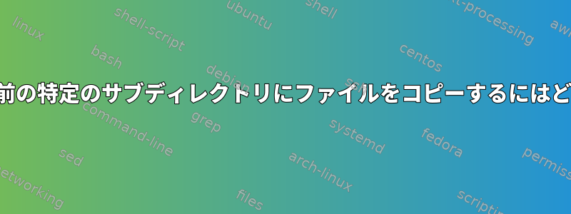 端末を使用して同じ名前の特定のサブディレクトリにファイルをコピーするにはどうすればよいですか？