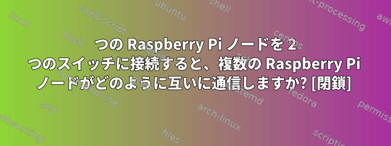 2 つの Raspberry Pi ノードを 2 つのスイッチに接続すると、複数の Raspberry Pi ノードがどのように互いに通信しますか? [閉鎖]