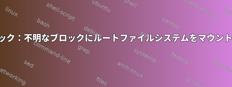 カーネルパニック：不明なブロックにルートファイルシステムをマウントできません。