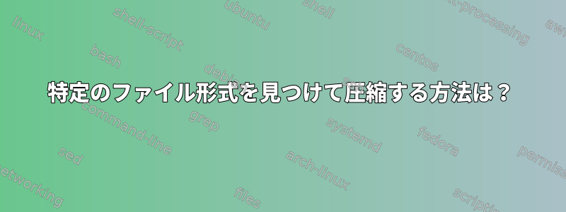 特定のファイル形式を見つけて圧縮する方法は？