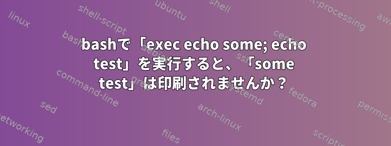 bashで「exec echo some; echo test」を実行すると、「some test」は印刷されませんか？