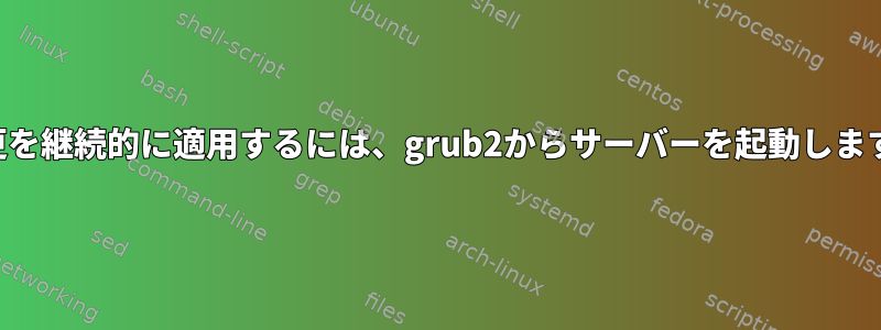 変更を継続的に適用するには、grub2からサーバーを起動します。