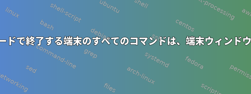 ゼロ以外のコードで終了する端末のすべてのコマンドは、端末ウィンドウを閉じます。