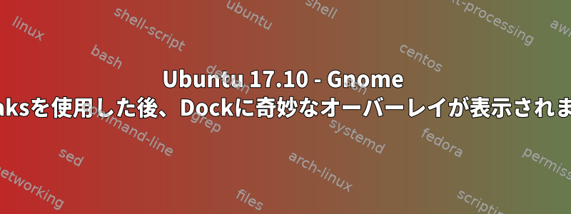 Ubuntu 17.10 - Gnome Tweaksを使用した後、Dockに奇妙なオーバーレイが表示されます。