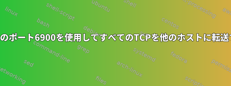 特定のポート6900を使用してすべてのTCPを他のホストに転送する