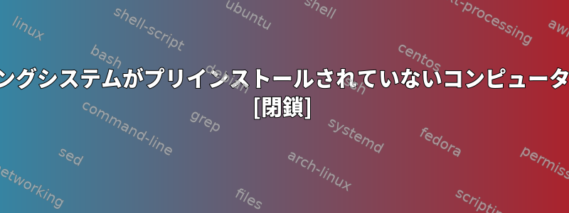 排他的なオペレーティングシステムがプリインストールされていないコンピュータを販売している会社？ [閉鎖]