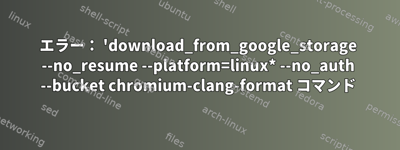 エラー： 'download_from_google_storage --no_resume --platform=linux* --no_auth --bucket chromium-clang-format コマンド