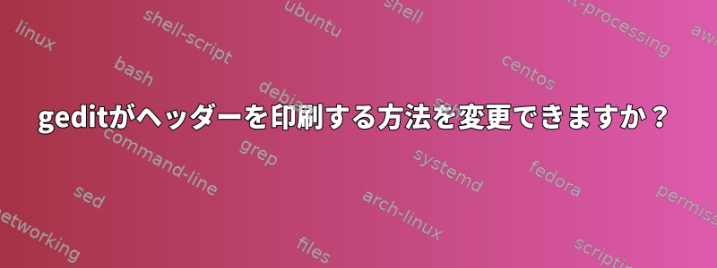 geditがヘッダーを印刷する方法を変更できますか？