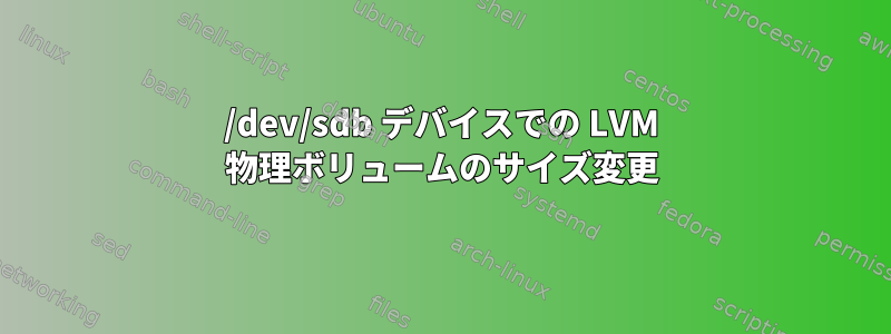 /dev/sdb デバイスでの LVM 物理ボリュームのサイズ変更