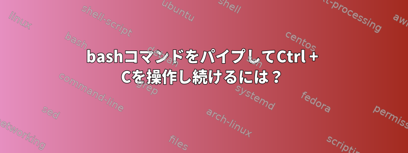 bashコマンドをパイプしてCtrl + Cを操作し続けるには？