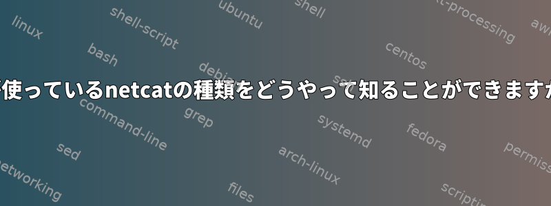 私が使っているnetcatの種類をどうやって知ることができますか？