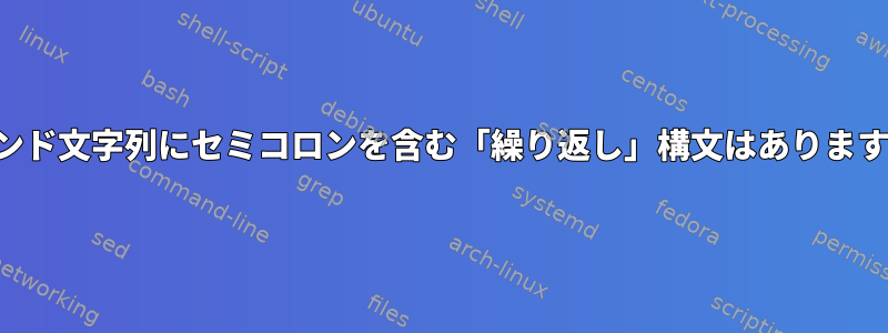 コマンド文字列にセミコロンを含む「繰り返し」構文はありますか？