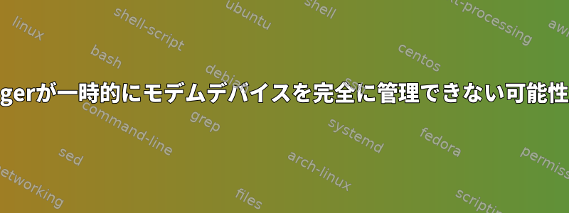 NetworkManagerが一時的にモデムデバイスを完全に管理できない可能性はありますか？