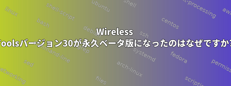 Wireless Toolsバージョン30が永久ベータ版になったのはなぜですか?