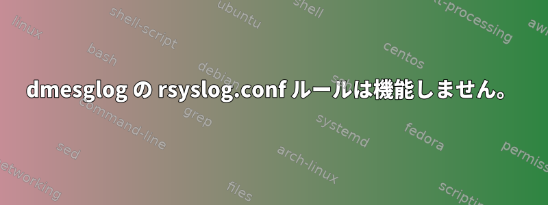 dmesglog の rsyslog.conf ルールは機能しません。