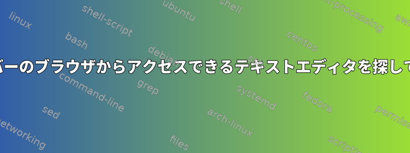 他のサーバーのブラウザからアクセスできるテキストエディタを探しています。