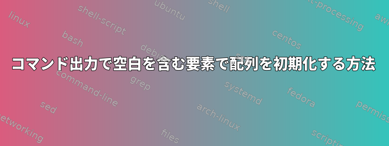 コマンド出力で空白を含む要素で配列を初期化する方法