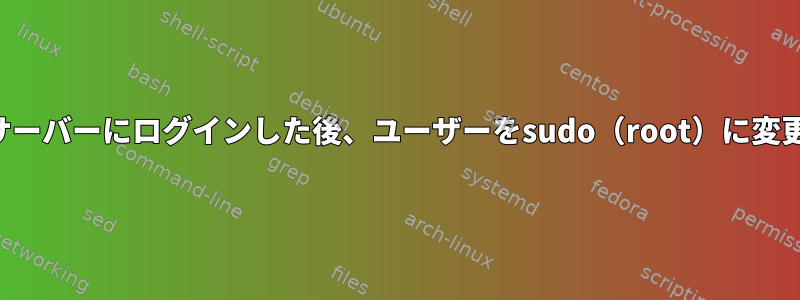 別のサーバーにログインした後、ユーザーをsudo（root）に変更する