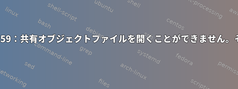 共有ライブラリの読み込みエラー：libicuuc.so.59：共有オブジェクトファイルを開くことができません。そのファイルまたはディレクトリはありません。