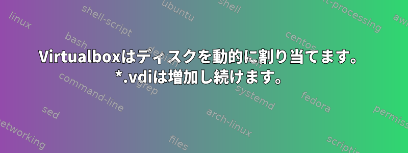 Virtualboxはディスクを動的に割り当てます。 *.vdiは増加し続けます。