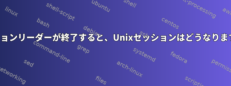 セッションリーダーが終了すると、Unixセッションはどうなりますか？