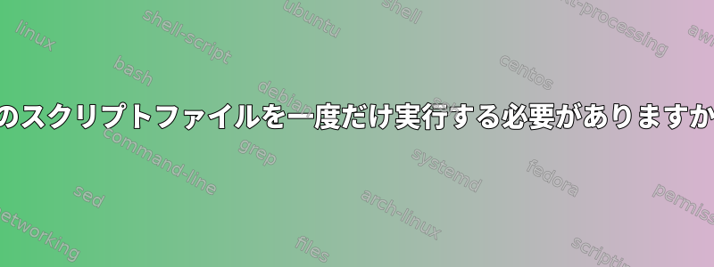 このスクリプトファイルを一度だけ実行する必要がありますか？