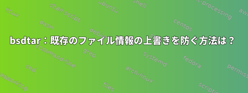 bsdtar：既存のファイル情報の上書きを防ぐ方法は？