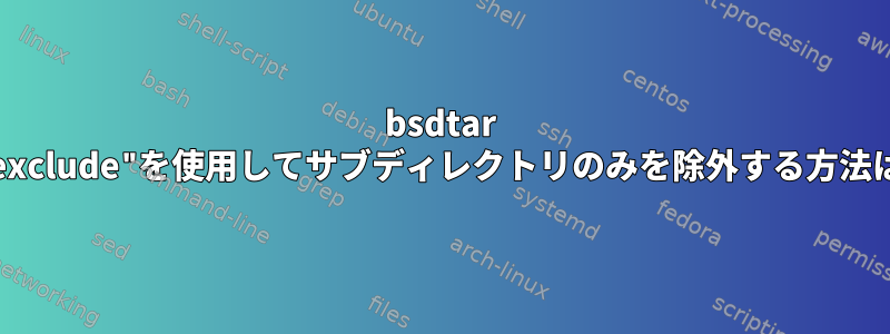 bsdtar "--exclude"を使用してサブディレクトリのみを除外する方法は？