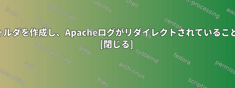 ログファイル専用のフォルダを作成し、Apacheログがリダイレクトされていることを確認してください。 [閉じる]