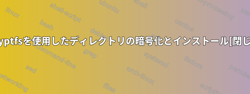 ecryptfsを使用したディレクトリの暗号化とインストール[閉じる]