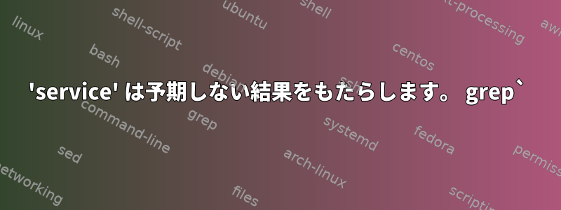 'service' は予期しない結果をもたらします。 grep`