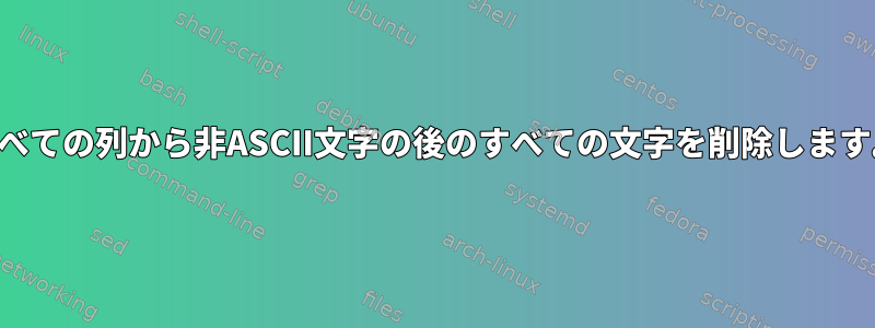 すべての列から非ASCII文字の後のすべての文字を削除します。