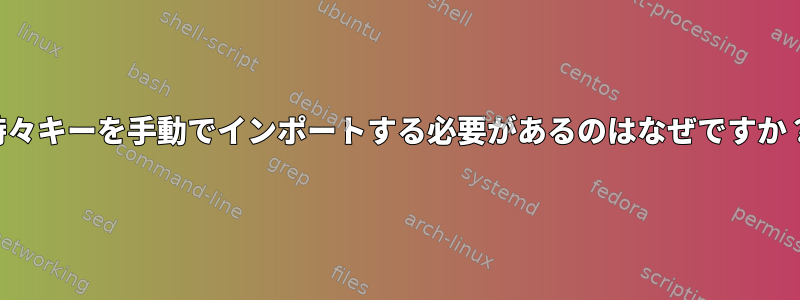 時々キーを手動でインポートする必要があるのはなぜですか？