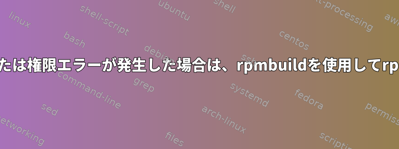 ファイルが見つからない場合、または権限エラーが発生した場合は、rpmbuildを使用してrpmパッケージを作成する方法は？