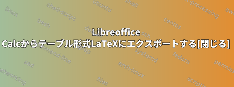 Libreoffice Calcからテーブル形式LaTeXにエクスポートする[閉じる]