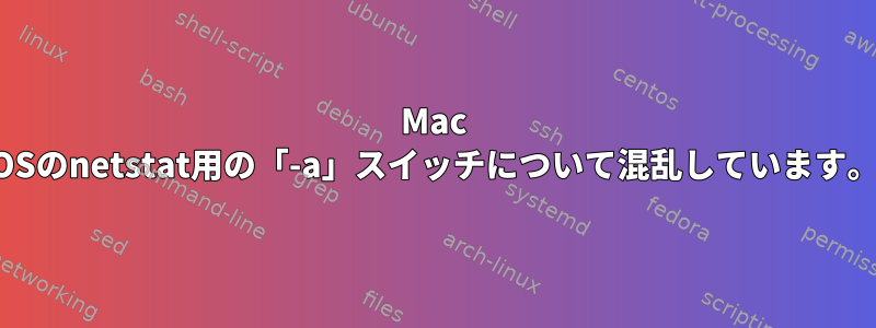 Mac OSのnetstat用の「-a」スイッチについて混乱しています。