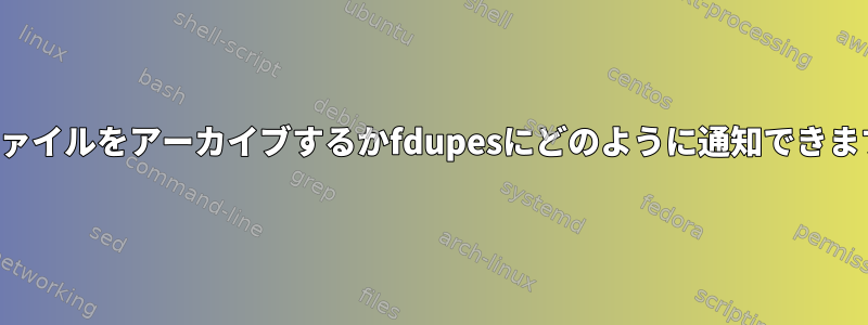 どのファイルをアーカイブするかfdupesにどのように通知できますか？