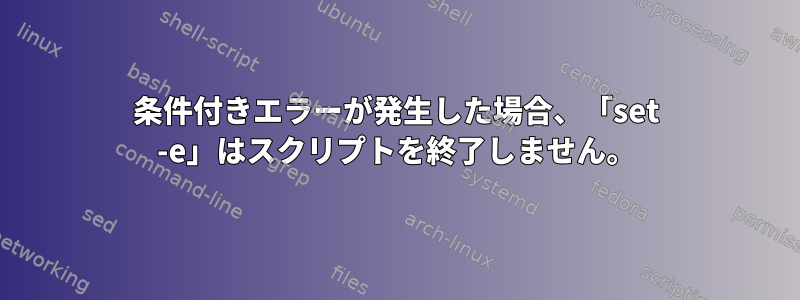 条件付きエラーが発生した場合、「set -e」はスクリプトを終了しません。